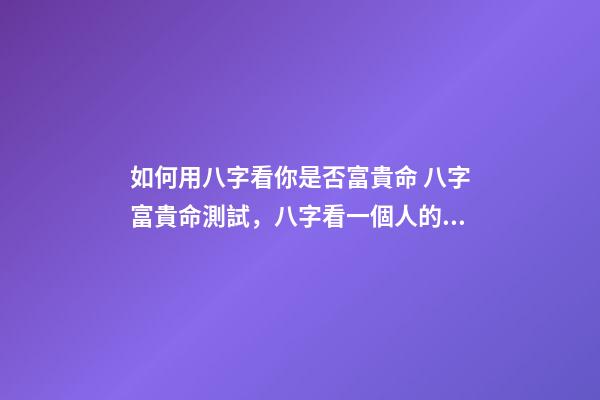 如何用八字看你是否富貴命 八字富貴命測試，八字看一個人的富與貴-第1張-觀點-玄機派